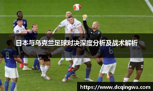 日本与乌克兰足球对决深度分析及战术解析